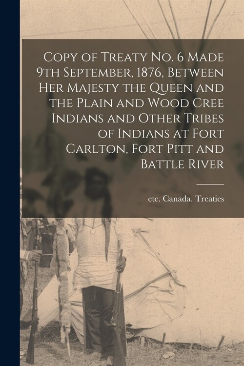 Copy of Treaty No. 6 Made 9th September, 1876, Between Her Majesty the Queen and the Plain and Wood Cree Indians and Other Tribes of Indians at Fort C (Paperback)