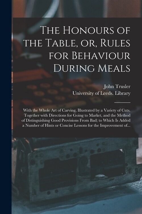 The Honours of the Table, or, Rules for Behaviour During Meals: With the Whole Art of Carving, Illustrated by a Variety of Cuts. Together With Directi (Paperback)