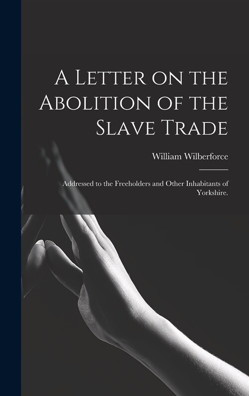 A Letter on the Abolition of the Slave Trade: Addressed to the Freeholders and Other Inhabitants of Yorkshire. (Hardcover)