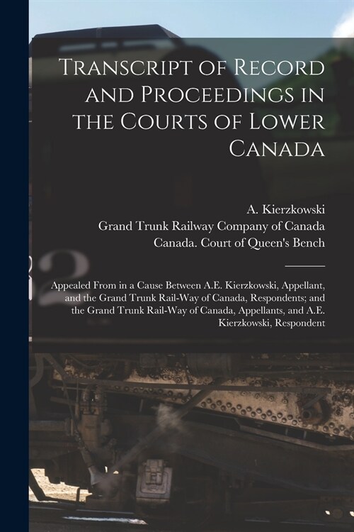 Transcript of Record and Proceedings in the Courts of Lower Canada [microform]: Appealed From in a Cause Between A.E. Kierzkowski, Appellant, and the (Paperback)