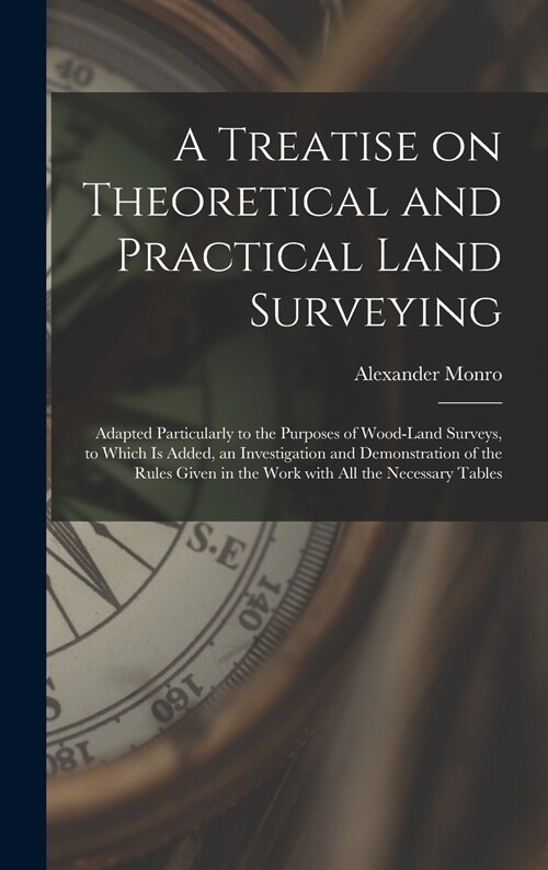 A Treatise on Theoretical and Practical Land Surveying [microform]: Adapted Particularly to the Purposes of Wood-land Surveys, to Which is Added, an I (Hardcover)