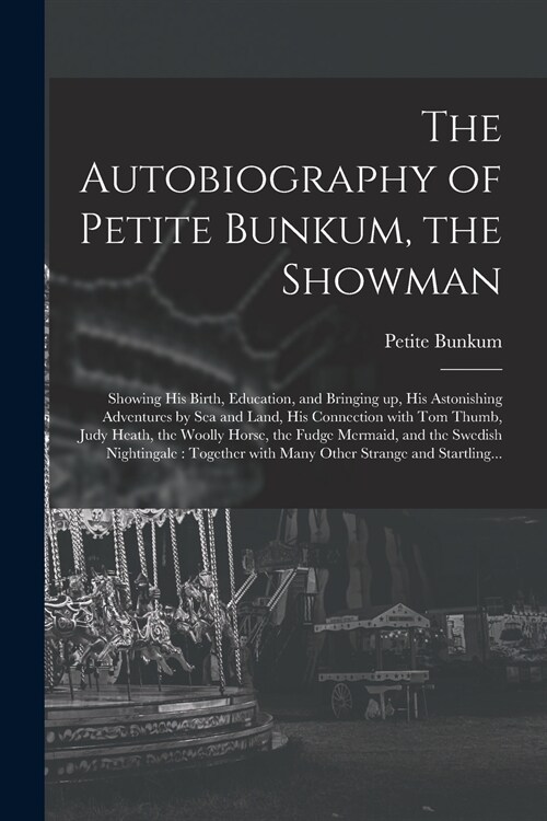 The Autobiography of Petite Bunkum, the Showman: Showing His Birth, Education, and Bringing up, His Astonishing Adventures by Sea and Land, His Connec (Paperback)