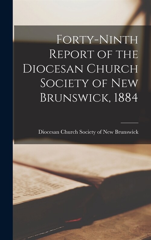 Forty-ninth Report of the Diocesan Church Society of New Brunswick, 1884 [microform] (Hardcover)