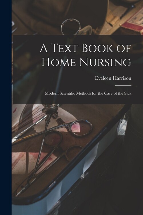 A Text Book of Home Nursing: Modern Scientific Methods for the Care of the Sick (Paperback)