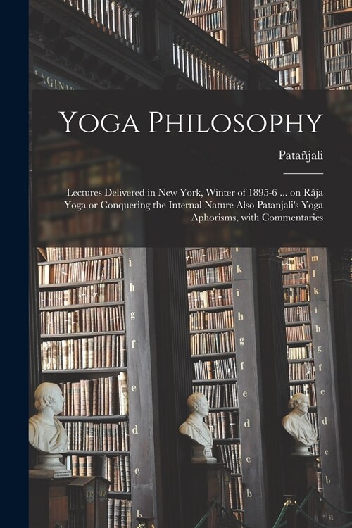 Yoga Philosophy: Lectures Delivered in New York, Winter of 1895-6 ... on R?a Yoga or Conquering the Internal Nature Also Patanjalis Y (Paperback)