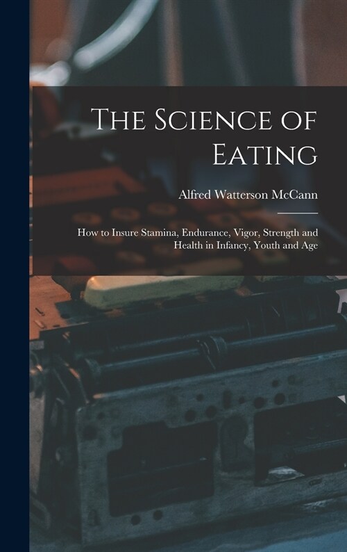 The Science of Eating: How to Insure Stamina, Endurance, Vigor, Strength and Health in Infancy, Youth and Age (Hardcover)