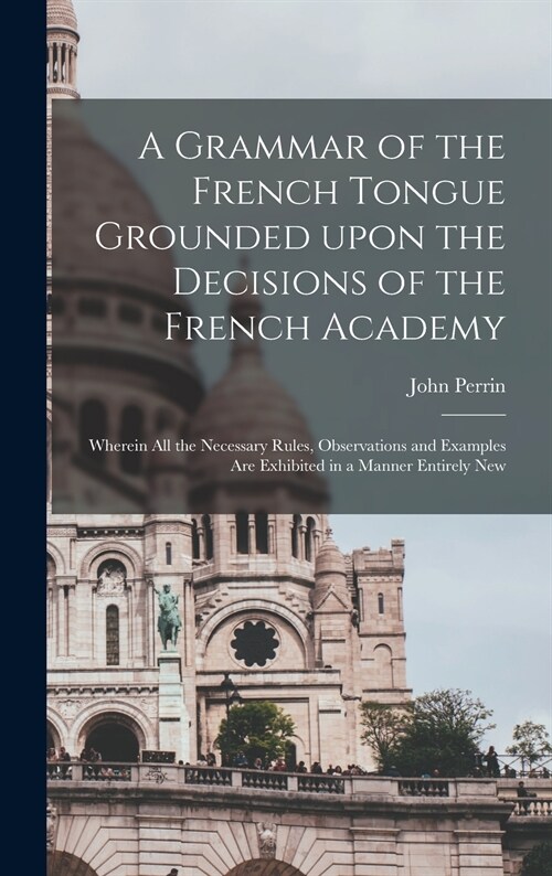 A Grammar of the French Tongue Grounded Upon the Decisions of the French Academy [microform]: Wherein All the Necessary Rules, Observations and Exampl (Hardcover)