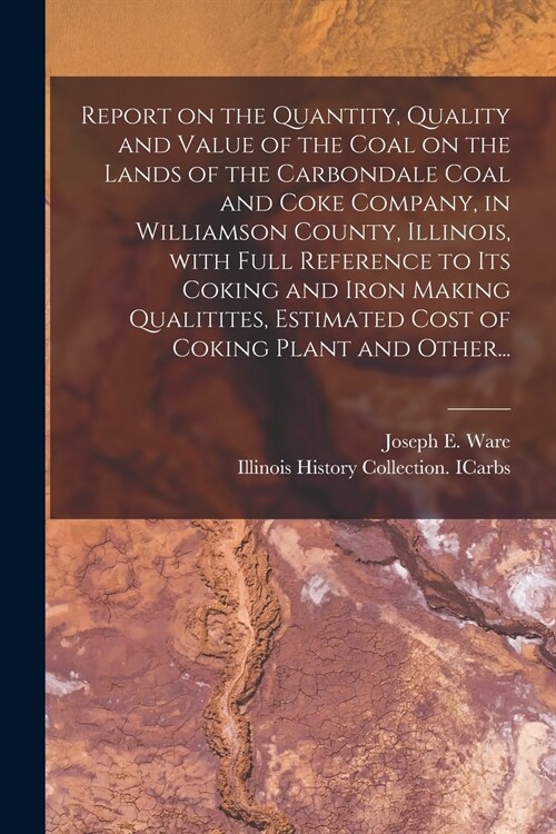 Report on the Quantity, Quality and Value of the Coal on the Lands of the Carbondale Coal and Coke Company, in Williamson County, Illinois, With Full  (Paperback)