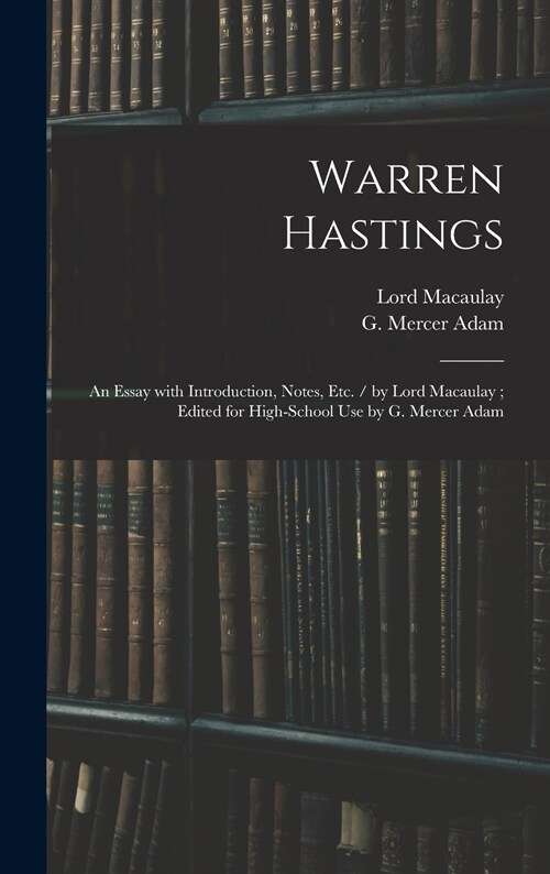 Warren Hastings: an Essay With Introduction, Notes, Etc. / by Lord Macaulay; Edited for High-school Use by G. Mercer Adam (Hardcover)