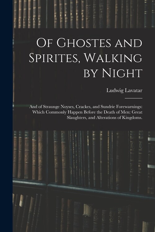 Of Ghostes and Spirites, Walking by Night: and of Straunge Noyses, Crackes, and Sundrie Forewarnings: Which Commonly Happen Before the Death of Men: G (Paperback)