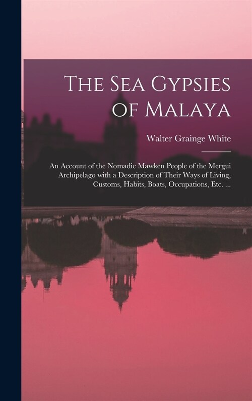 The Sea Gypsies of Malaya: an Account of the Nomadic Mawken People of the Mergui Archipelago With a Description of Their Ways of Living, Customs, (Hardcover)