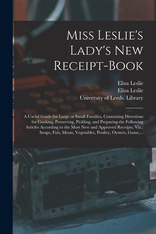 Miss Leslies Ladys New Receipt-book: a Useful Guide for Large or Small Families, Containing Directions for Cooking, Preserving, Pickling, and Prepar (Paperback)