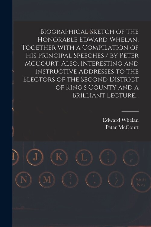 Biographical Sketch of the Honorable Edward Whelan, Together With a Compilation of His Principal Speeches / by Peter McCourt. Also, Interesting and In (Paperback)