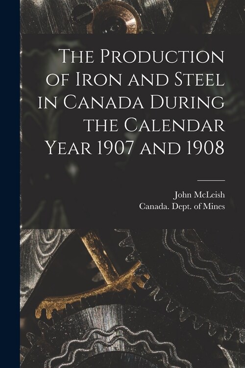 The Production of Iron and Steel in Canada During the Calendar Year 1907 and 1908 [microform] (Paperback)