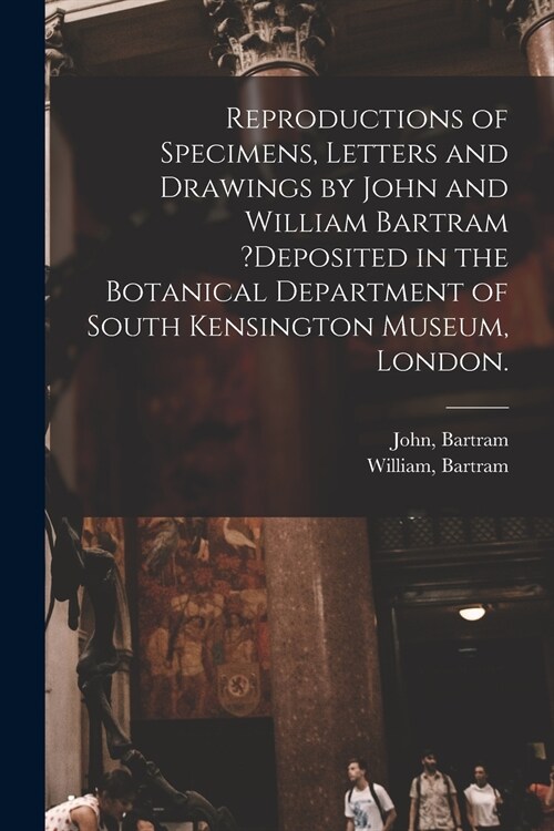 Reproductions of Specimens, Letters and Drawings by John and William Bartram ?deposited in the Botanical Department of South Kensington Museum, London (Paperback)