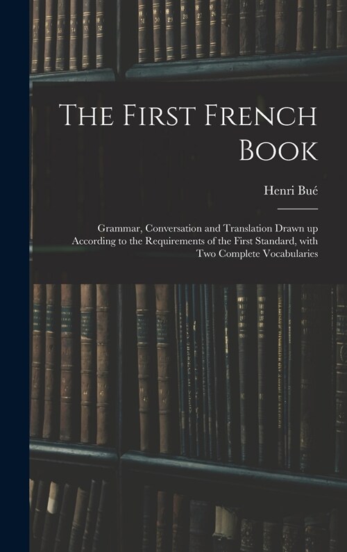 The First French Book: Grammar, Conversation and Translation Drawn up According to the Requirements of the First Standard, With Two Complete (Hardcover)