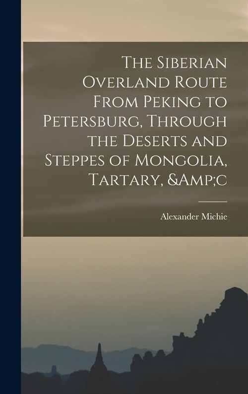 The Siberian Overland Route From Peking to Petersburg, Through the Deserts and Steppes of Mongolia, Tartary, &c (Hardcover)