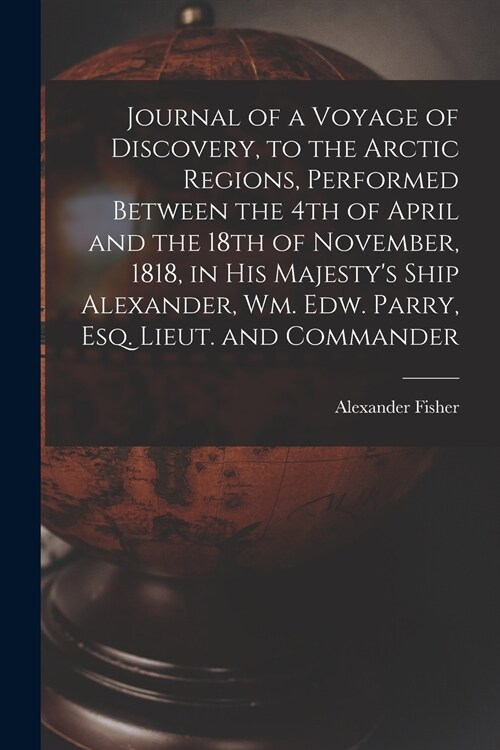 Journal of a Voyage of Discovery, to the Arctic Regions, Performed Between the 4th of April and the 18th of November, 1818, in His Majestys Ship Alex (Paperback)