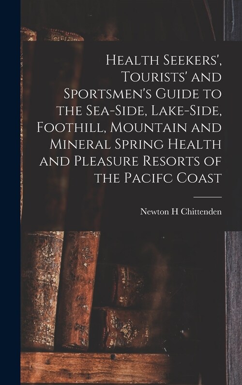 Health Seekers, Tourists and Sportsmens Guide to the Sea-side, Lake-side, Foothill, Mountain and Mineral Spring Health and Pleasure Resorts of the  (Hardcover)