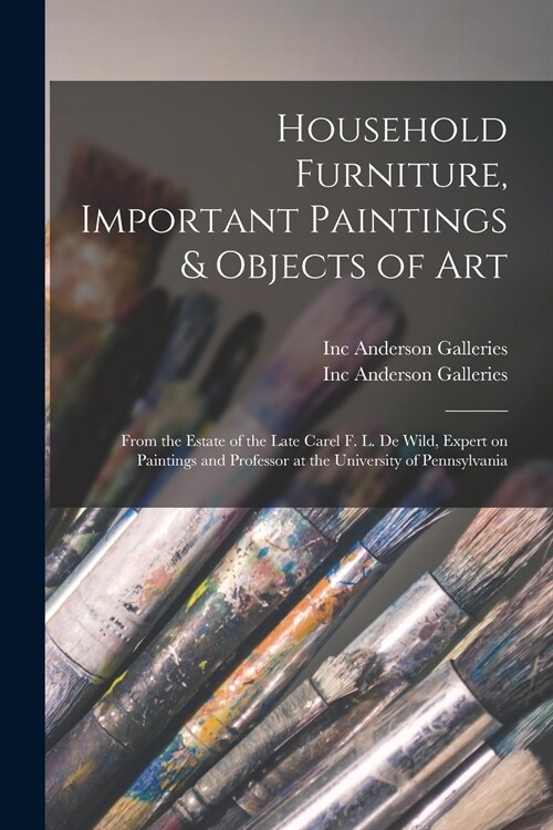 Household Furniture, Important Paintings & Objects of Art: From the Estate of the Late Carel F. L. De Wild, Expert on Paintings and Professor at the U (Paperback)