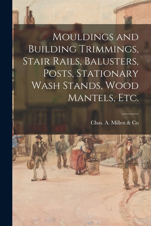 Mouldings and Building Trimmings, Stair Rails, Balusters, Posts, Stationary Wash Stands, Wood Mantels, Etc. (Paperback)