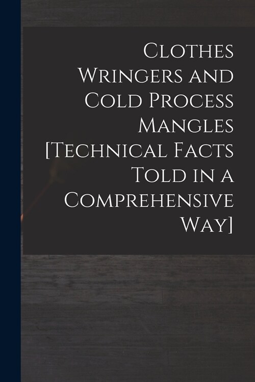 Clothes Wringers and Cold Process Mangles [technical Facts Told in a Comprehensive Way] (Paperback)