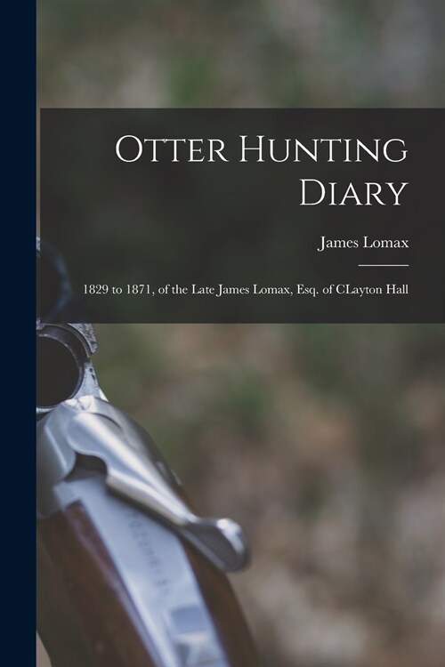 Otter Hunting Diary: 1829 to 1871, of the Late James Lomax, Esq. of CLayton Hall (Paperback)