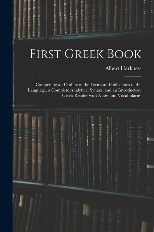 First Greek Book: Comprising an Outline of the Forms and Inflections of the Language, a Complete Analytical Syntax, and an Introductory (Paperback)