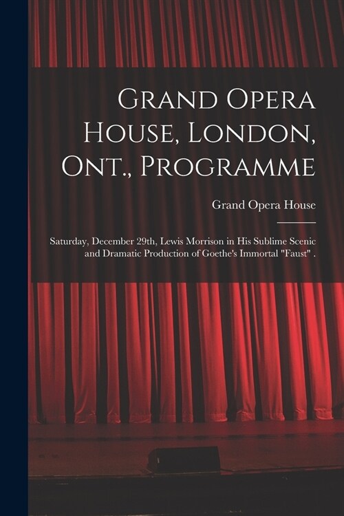 Grand Opera House, London, Ont., Programme [microform]: Saturday, December 29th, Lewis Morrison in His Sublime Scenic and Dramatic Production of Goeth (Paperback)