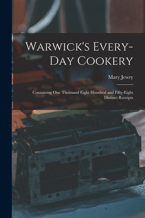 Warwicks Every-day Cookery [microform]: Containing One Thousand Eight Hundred and Fifty-eight Distinct Receipts (Paperback)