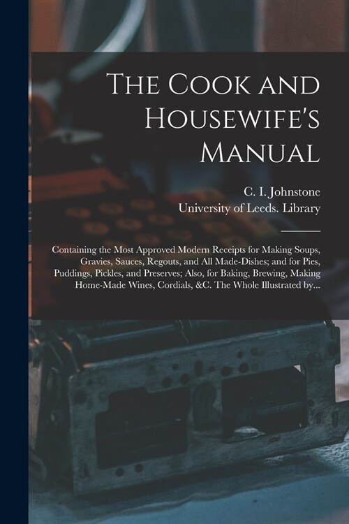 The Cook and Housewifes Manual: Containing the Most Approved Modern Receipts for Making Soups, Gravies, Sauces, Regouts, and All Made-dishes; and for (Paperback)