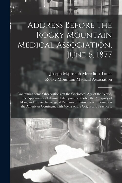 Address Before the Rocky Mountain Medical Association, June 6, 1877: Containing Some Observations on the Geological Age of the World, the Appearance o (Paperback)