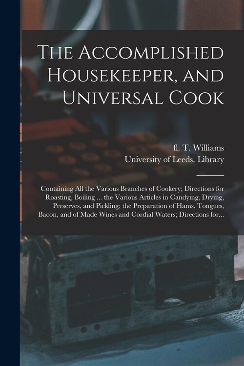 The Accomplished Housekeeper, and Universal Cook: Containing All the Various Branches of Cookery; Directions for Roasting, Boiling ... the Various Art (Paperback)