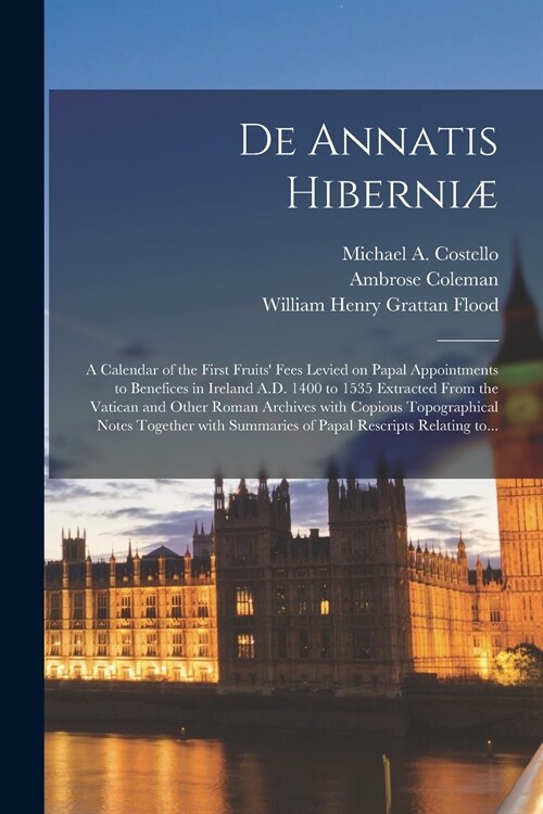 De Annatis Hiberni? a Calendar of the First Fruits Fees Levied on Papal Appointments to Benefices in Ireland A.D. 1400 to 1535 Extracted (Paperback)