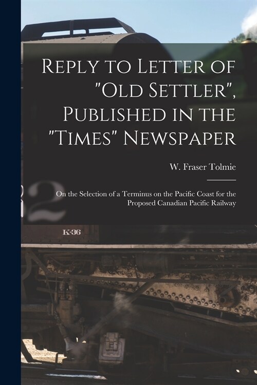 Reply to Letter of Old Settler, Published in the Times Newspaper [microform]: on the Selection of a Terminus on the Pacific Coast for the Proposed (Paperback)