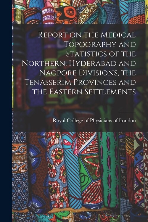 Report on the Medical Topography and Statistics of the Northern, Hyderabad and Nagpore Divisions, the Tenasserim Provinces and the Eastern Settlements (Paperback)