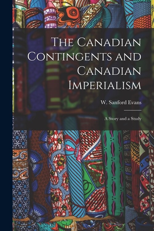 The Canadian Contingents and Canadian Imperialism [microform]: a Story and a Study (Paperback)
