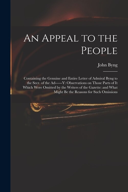 An Appeal to the People: Containing the Genuine and Entire Letter of Admiral Byng to the Secr. of the Ad------y: Observations on Those Parts of (Paperback)