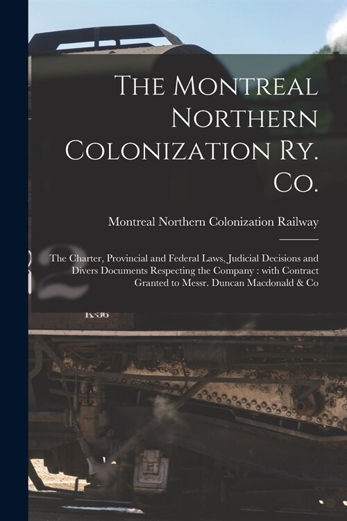 The Montreal Northern Colonization Ry. Co. [microform]: the Charter, Provincial and Federal Laws, Judicial Decisions and Divers Documents Respecting t (Paperback)
