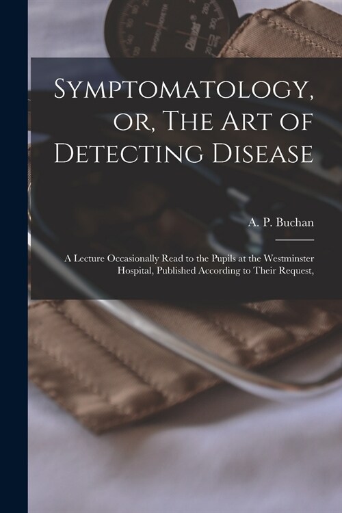 Symptomatology, or, The Art of Detecting Disease: a Lecture Occasionally Read to the Pupils at the Westminster Hospital, Published According to Their (Paperback)