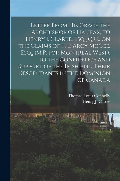 Letter From His Grace the Archbishop of Halifax, to Henry J. Clarke, Esq., Q.C., on the Claims of T. DArcy McGee, Esq., (M.P. for Montreal West), to  (Paperback)