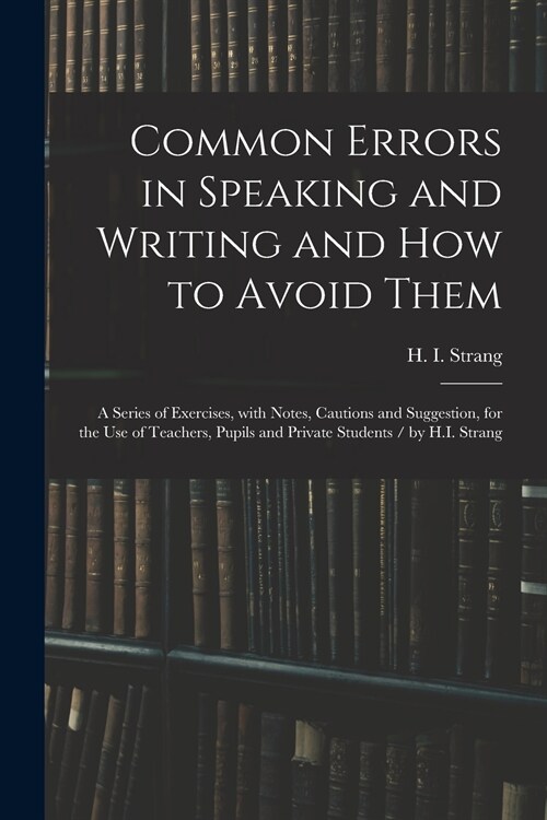 Common Errors in Speaking and Writing and How to Avoid Them: a Series of Exercises, With Notes, Cautions and Suggestion, for the Use of Teachers, Pupi (Paperback)