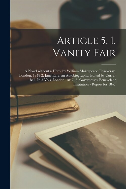 Article 5. 1. Vanity Fair; a Novel Without a Hero, by William Makespeace Thackeray. London. 1848 2. Jane Eyre; an Autobiography. Edited by Currer Bell (Paperback)