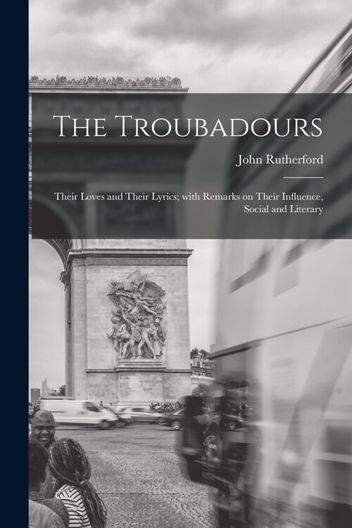 The Troubadours: Their Loves and Their Lyrics; With Remarks on Their Influence, Social and Literary (Paperback)