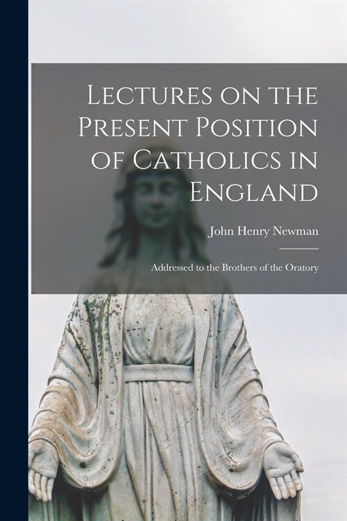 Lectures on the Present Position of Catholics in England: Addressed to the Brothers of the Oratory (Paperback)