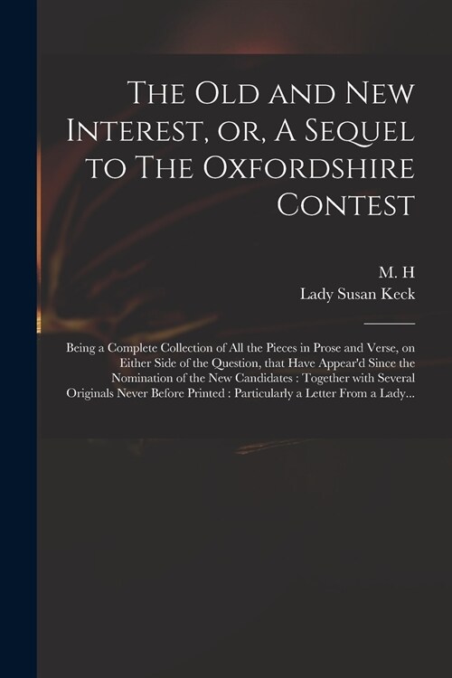 The Old and New Interest, or, A Sequel to The Oxfordshire Contest: Being a Complete Collection of All the Pieces in Prose and Verse, on Either Side of (Paperback)