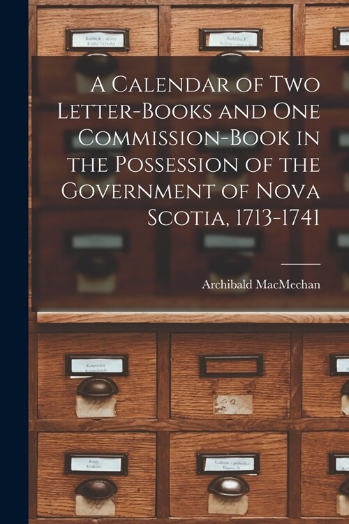 A Calendar of Two Letter-books and One Commission-book in the Possession of the Government of Nova Scotia, 1713-1741 [microform] (Paperback)