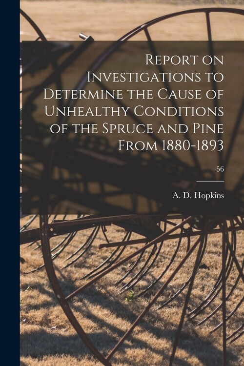 Report on Investigations to Determine the Cause of Unhealthy Conditions of the Spruce and Pine From 1880-1893; 56 (Paperback)