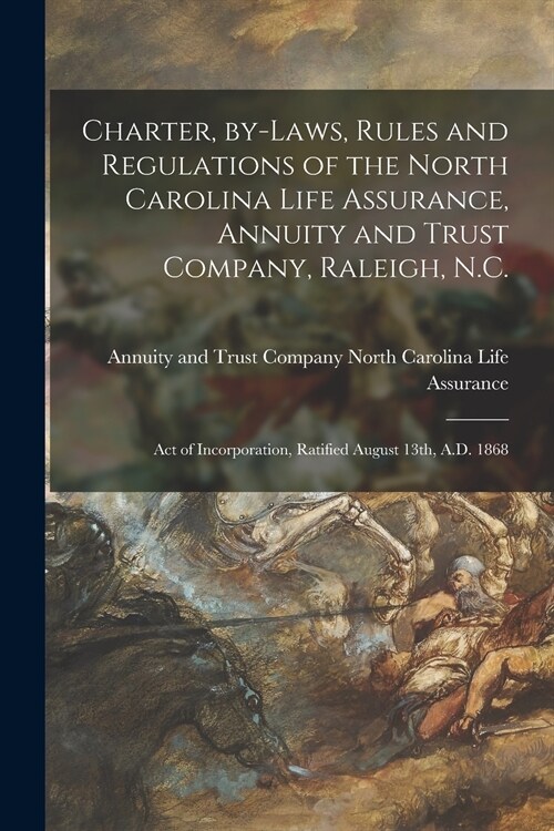 Charter, By-laws, Rules and Regulations of the North Carolina Life Assurance, Annuity and Trust Company, Raleigh, N.C.: Act of Incorporation, Ratified (Paperback)