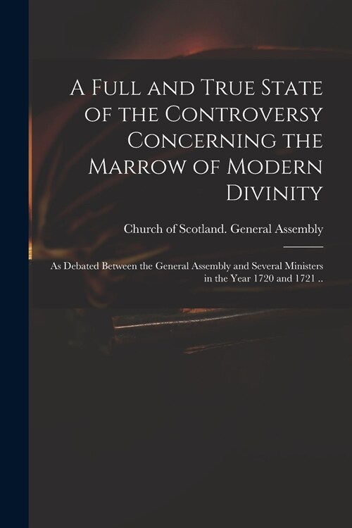 A Full and True State of the Controversy Concerning the Marrow of Modern Divinity: as Debated Between the General Assembly and Several Ministers in th (Paperback)